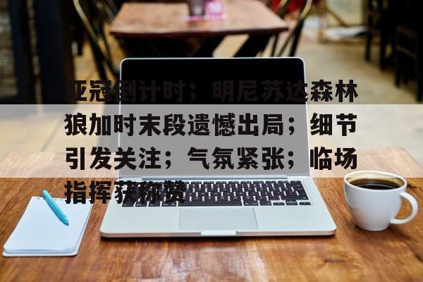 英雄联盟-亚冠倒计时；明尼苏达森林狼加时末段遗憾出局；细节引发关注；气氛紧张；临场指挥获称赞的简单介绍